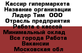 Кассир гипермаркета › Название организации ­ Лидер Тим, ООО › Отрасль предприятия ­ Работа с кассой › Минимальный оклад ­ 1 - Все города Работа » Вакансии   . Московская обл.,Бронницы г.